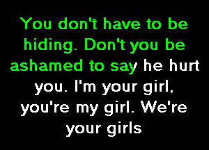 You don't have to be
hiding. Don't you be
ashamed to say he hurt
you. I'm your girl,
you're my girl. We're
your girls