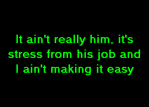 It ain't really him, it's

stress from his job and
I ain't making it easy