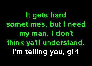 It gets hard
sometimes, but I need
my man. I don't
think ya'll understand.
I'm telling you, girl