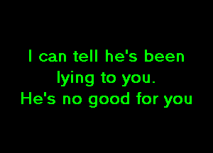 I can tell he's been

lying to you.
He's no good for you