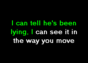 I can tell he's been

lying, I can see it in
the way you move