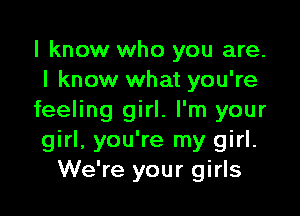 I know who you are.
I know what you're

feeling girl. I'm your
girl, you're my girl.
We're your girls