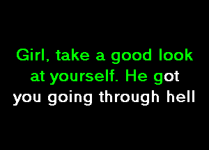 Girl, take a good look

at yourself. He got
you going through hell