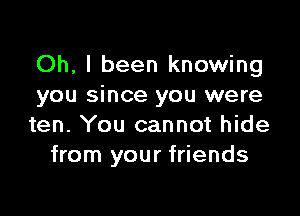 Oh, I been knowing
you since you were

ten. You cannot hide
from your friends