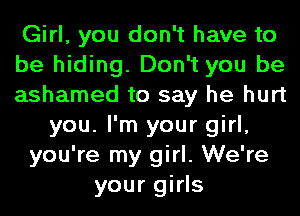 Girl, you don't have to
be hiding. Don't you be
ashamed to say he hurt
you. I'm your girl,
you're my girl. We're
your girls