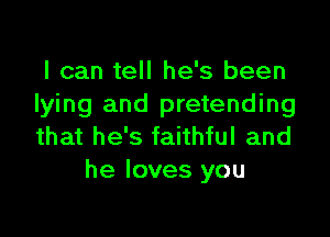 I can tell he's been
lying and pretending

that he's faithful and
he loves you