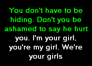 You don't have to be
hiding. Don't you be
ashamed to say he hurt
you. I'm your girl,
you're my girl. We're
your girls