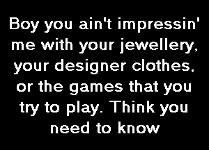 Boy you ain't impressin'
me with your jewellery,
your designer clothes,
or the games that you
try to play. Think you
need to know