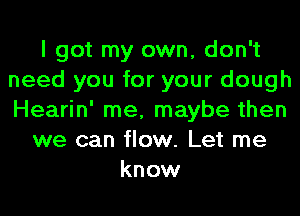 I got my own, don't
need you for your dough
Hearin' me, maybe then

we can flow. Let me
know