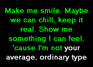 Make me smile. Maybe
we can chill, keep it
real. Show me
something I can feel,
'cause I'm not your
average, ordinary type