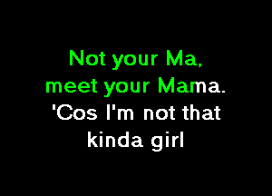 Not your Ma,
meet your Mama.

'Cos I'm not that
kinda girl