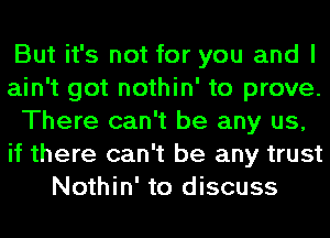 But it's not for you and I
ain't got nothin' to prove.
There can't be any us,
if there can't be any trust
Nothin' to discuss