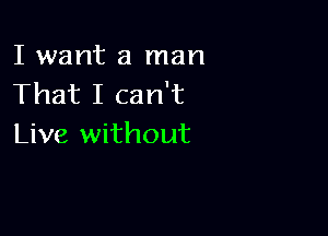 I want a man
That I can't

Live without