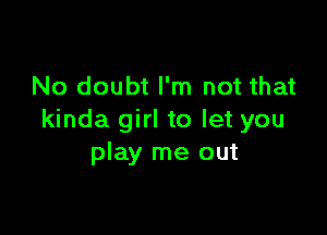 No doubt I'm not that

kinda girl to let you
play me out