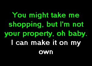 You might take me
shopping, but I'm not
your property, oh baby.
I can make it on my
own