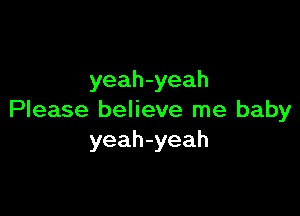 yeah-yeah

Please believe me baby
yeah-yeah