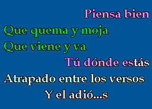 Piensa bien
Que quema y moja
Que viene y va

Til d611de esteis
Atrapado entre los versos
Y e1 adi60008