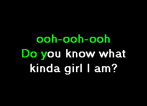 ooh-ooh-ooh

Do you know what
kinda girl I am?