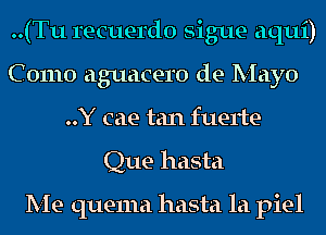 ..(Tu recuerdo sigue aqui)
Como aguacero de Mayo
..Y cae tan fuerte
Que hasta

Me quema hasta la piel