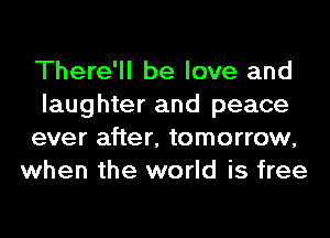 There'll be love and

laughter and peace

ever after, tomorrow,
when the world is free