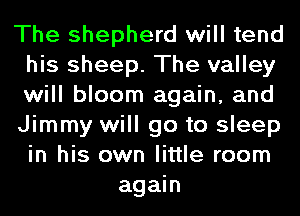 The shepherd will tend
his sheep. The valley
will bloom again, and
Jimmy will go to sleep
in his own little room

again