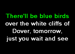 There'll be blue birds
over the white cliffs of
Dover, tomorrow,
just you wait and see