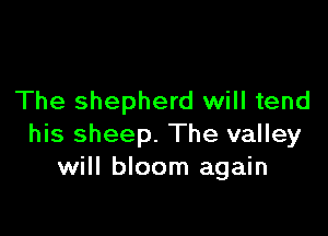 The shepherd will tend

his sheep. The valley
will bloom again