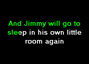 And Jimmy will go to

sleep in his own little
room again