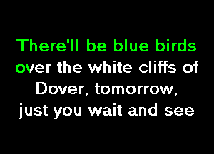 There'll be blue birds
over the white cliffs of
Dover, tomorrow,
just you wait and see