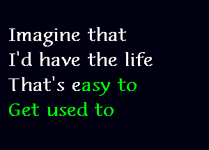 Imagine that
I'd have the life

That's easy to
Get used to