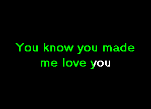 You know you made

me love you