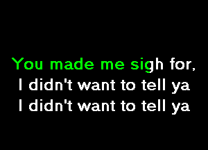 You made me sigh for,

I didn't want to tell ya
I didn't want to tell ya