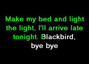 Make my bed and light
the light. I'll arrive late

tonight. Blackbird,
bye bye