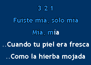 3 2 1
Fuiste mia, s6lo mia

Mia, mia

..Cuando tu piel era fresca

..Como la hierba mojada