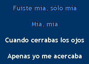 Fuiste mia, sdlo mia

Mia, mia

Cuando cerrabas los ojos

Apenas yo me acercaba