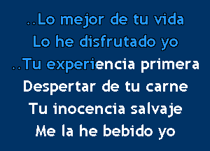 ..Lo mejor de tu Vida
Lo he disfrutado yo
..Tu experiencia primera
Despertar de tu carne
Tu inocencia salvaje
Me la he bebido yo