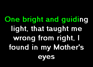 One bright and guiding
light, that taught me
wrong from right, I

found in my Mother's
eyes