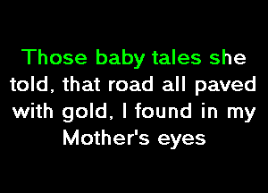 Those baby tales she
told, that road all paved
with gold, I found in my

Mother's eyes