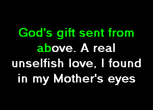God's gift sent from
above. A real

unselfish love, I found
in my Mother's eyes