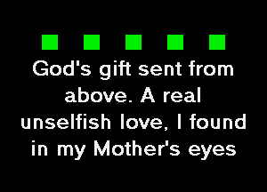 El El El El El
God's gift sent from
above. A real
unselfish love, I found
in my Mother's eyes