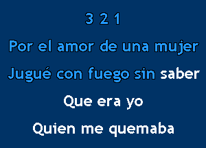 321

For el amor de una mujer

Jugwa con fuego sin saber
Que era yo

Quien me quemaba