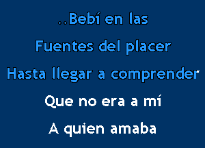 ..Bebi en las

Fuentes del placer

Hasta llegar a comprender

Que no era a mi

A quien amaba