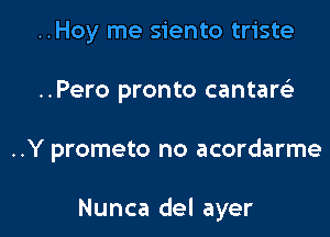 ..Hoy me siento triste
..Pero pronto cantaw

..Y prometo no acordarme

Nunca del ayer