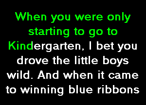 When you were only
starting to go to
Kindergarten, I bet you
drove the little boys
wild. And when it came
to winning blue ribbons