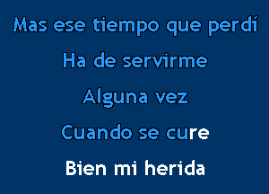 Mas ese tiempo que perdi

Ha de servirme

Alguna vez

Cuando se cure

Bien mi herida