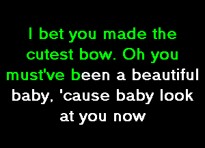 I bet you made the
cutest bow. Oh you
must've been a beautiful
baby, 'cause baby look
at you now