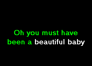 Oh you must have
been a beautiful baby