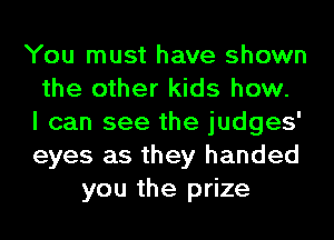 You must have shown
the other kids how.
I can see the judges'
eyes as they handed
you the prize