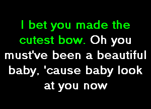 I bet you made the
cutest bow. Oh you
must've been a beautiful
baby, 'cause baby look
at you now