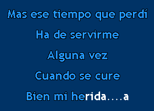 Mas ese tiempo que perdi

Ha de servirme

Alguna vez

Cuando se cure

Bien mi herida....a